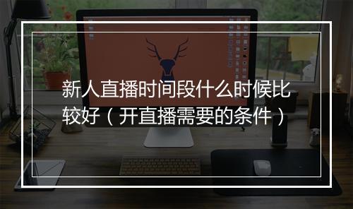 新人直播时间段什么时候比较好（开直播需要的条件）