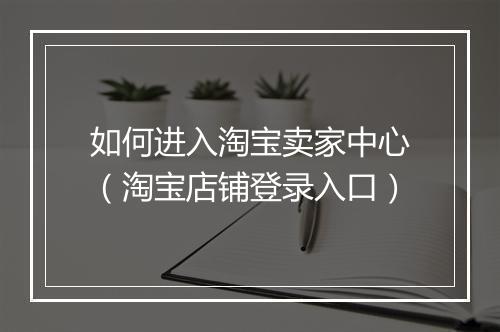 如何进入淘宝卖家中心（淘宝店铺登录入口）