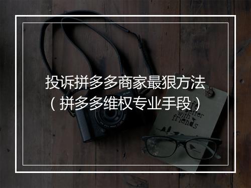 投诉拼多多商家最狠方法（拼多多维权专业手段）