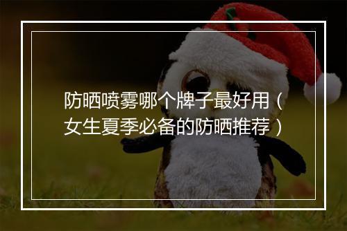 防晒喷雾哪个牌子最好用（女生夏季必备的防晒推荐）
