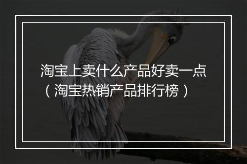 淘宝上卖什么产品好卖一点（淘宝热销产品排行榜）
