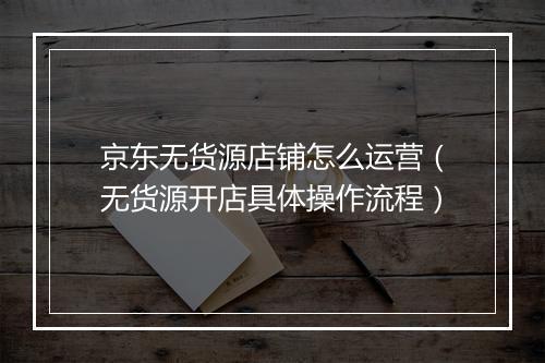 京东无货源店铺怎么运营（无货源开店具体操作流程）