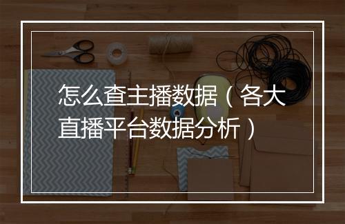 怎么查主播数据（各大直播平台数据分析）