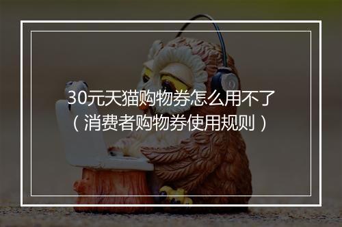 30元天猫购物券怎么用不了（消费者购物券使用规则）