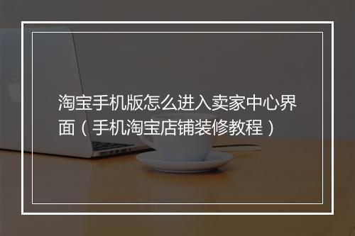 淘宝手机版怎么进入卖家中心界面（手机淘宝店铺装修教程）