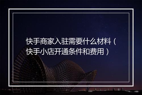 快手商家入驻需要什么材料（快手小店开通条件和费用）