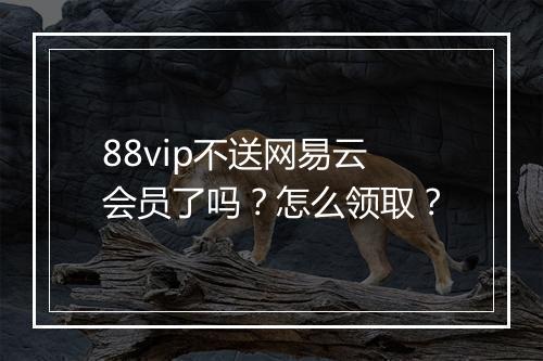88vip不送网易云会员了吗？怎么领取？