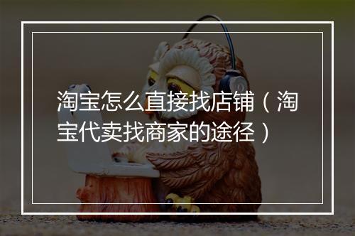 淘宝怎么直接找店铺（淘宝代卖找商家的途径）