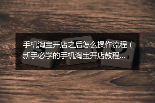 手机淘宝开店之后怎么操作流程（新手必学的手机淘宝开店教程）