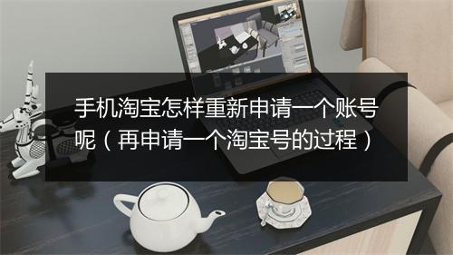手机淘宝怎样重新申请一个账号呢（再申请一个淘宝号的过程）