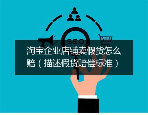 淘宝企业店铺卖假货怎么赔（描述假货赔偿标准）