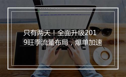 只有两天！全面升级2019旺季流量布局，爆单加速