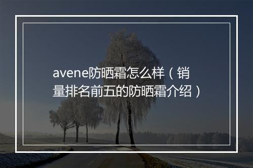 avene防晒霜怎么样（销量排名前五的防晒霜介绍）