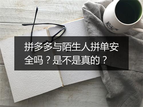 拼多多与陌生人拼单安全吗？是不是真的？