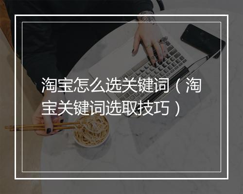 淘宝怎么选关键词（淘宝关键词选取技巧）