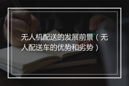 无人机配送的发展前景（无人配送车的优势和劣势）