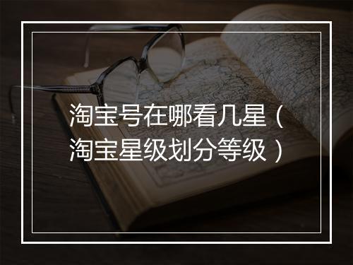 淘宝号在哪看几星（淘宝星级划分等级）