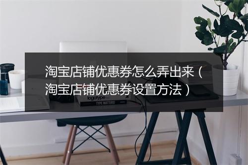 淘宝店铺优惠券怎么弄出来（淘宝店铺优惠券设置方法）