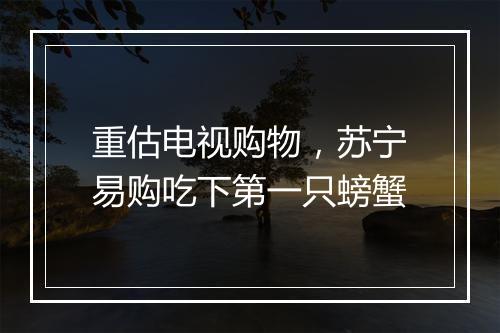 重估电视购物，苏宁易购吃下第一只螃蟹