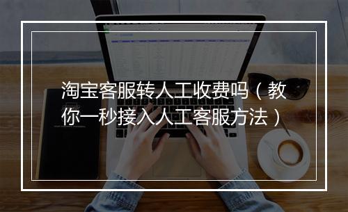淘宝客服转人工收费吗（教你一秒接入人工客服方法）