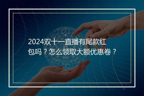 2024双十一直播有尾款红包吗？怎么领取大额优惠卷？