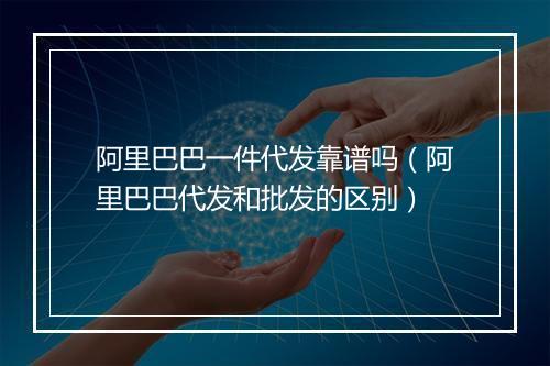 阿里巴巴一件代发靠谱吗（阿里巴巴代发和批发的区别）