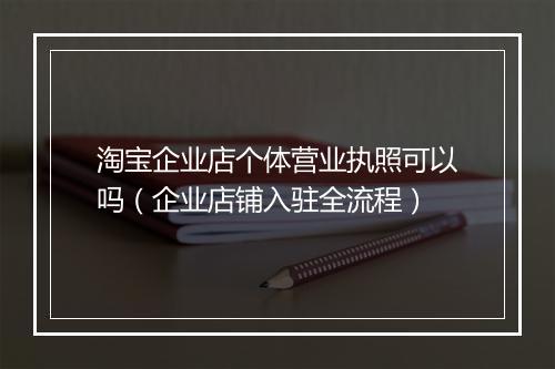 淘宝企业店个体营业执照可以吗（企业店铺入驻全流程）