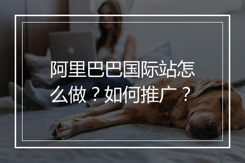 阿里巴巴国际站怎么做？如何推广？