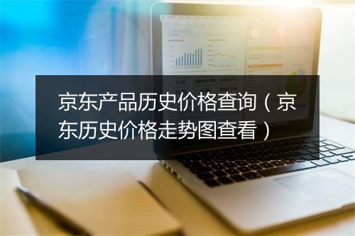 京东产品历史价格查询（京东历史价格走势图查看）