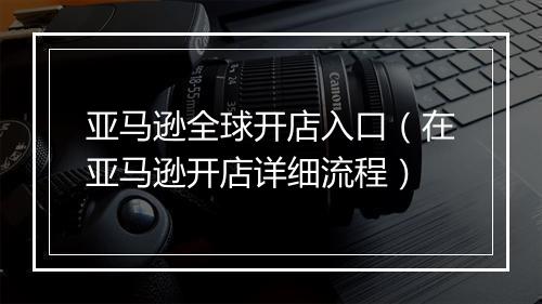 亚马逊全球开店入口（在亚马逊开店详细流程）
