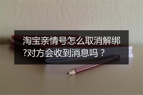 淘宝亲情号怎么取消解绑?对方会收到消息吗？