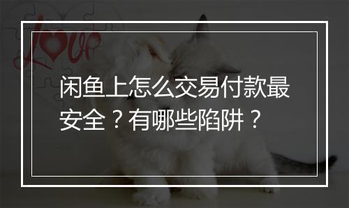 闲鱼上怎么交易付款最安全？有哪些陷阱？