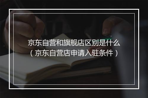 京东自营和旗舰店区别是什么（京东自营店申请入驻条件）