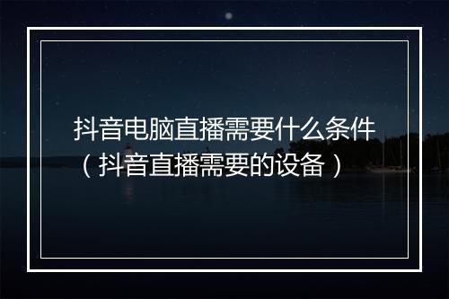 抖音电脑直播需要什么条件（抖音直播需要的设备）
