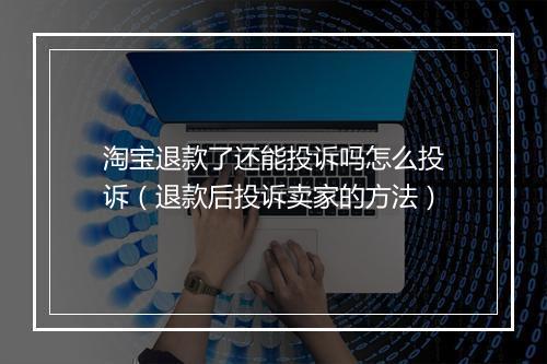 淘宝退款了还能投诉吗怎么投诉（退款后投诉卖家的方法）