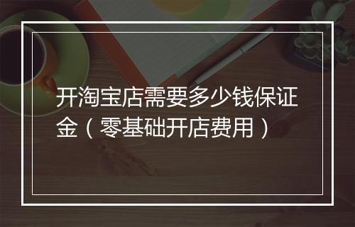 开淘宝店需要多少钱保证金（零基础开店费用）