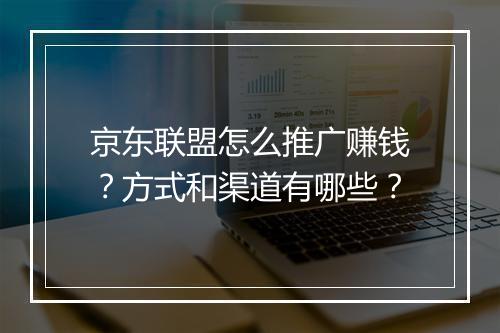 京东联盟怎么推广赚钱？方式和渠道有哪些？