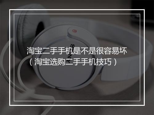 淘宝二手手机是不是很容易坏（淘宝选购二手手机技巧）