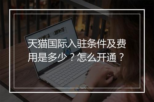 天猫国际入驻条件及费用是多少？怎么开通？