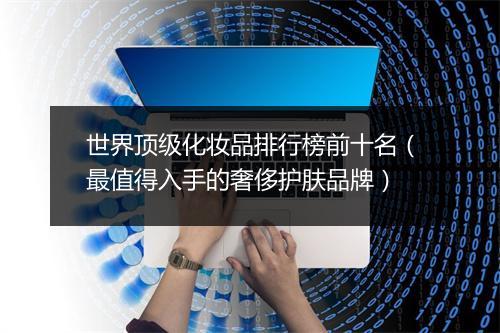 世界顶级化妆品排行榜前十名（最值得入手的奢侈护肤品牌）