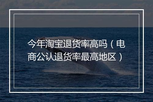 今年淘宝退货率高吗（电商公认退货率最高地区）