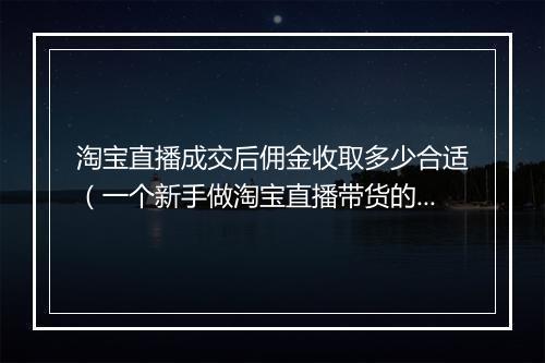 淘宝直播成交后佣金收取多少合适（一个新手做淘宝直播带货的流程）