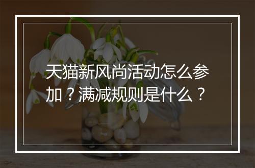 天猫新风尚活动怎么参加？满减规则是什么？