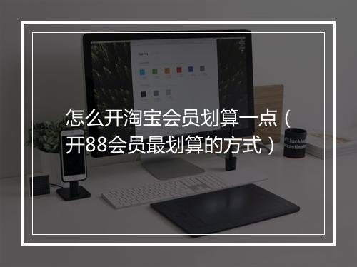 怎么开淘宝会员划算一点（开88会员最划算的方式）