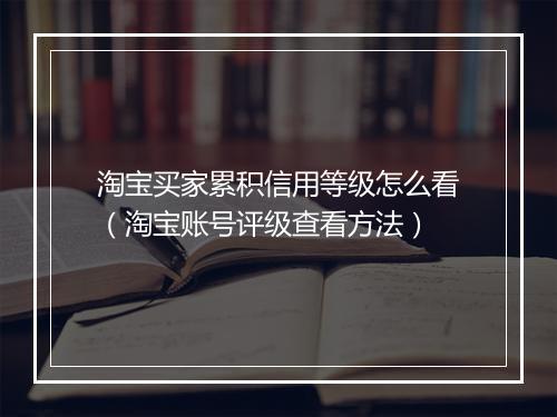 淘宝买家累积信用等级怎么看（淘宝账号评级查看方法）