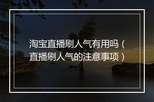淘宝直播刷人气有用吗（直播刷人气的注意事项）