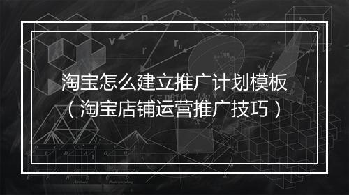 淘宝怎么建立推广计划模板（淘宝店铺运营推广技巧）