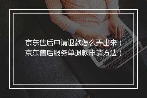京东售后申请退款怎么弄出来（京东售后服务单退款申请方法）
