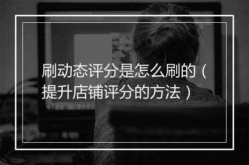 刷动态评分是怎么刷的（提升店铺评分的方法）