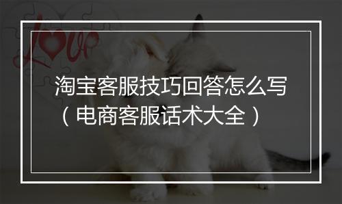 淘宝客服技巧回答怎么写（电商客服话术大全）